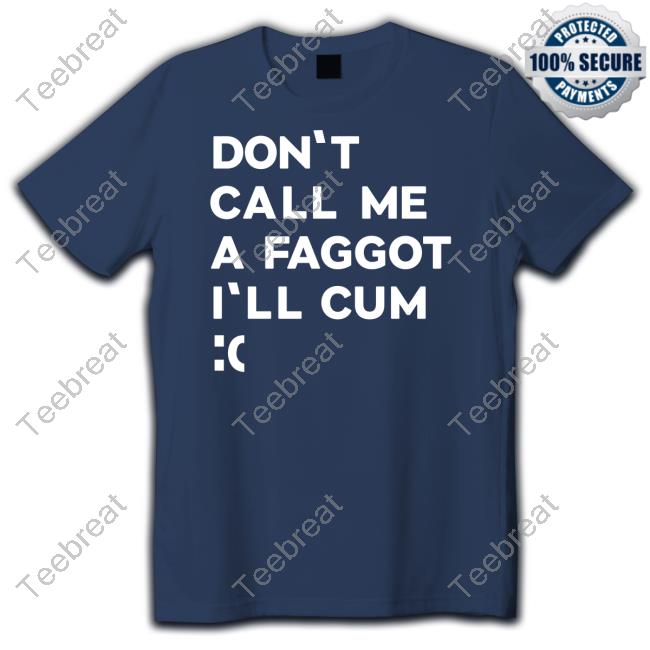 Don't Call Me A Faggot I'll Cum T Shirts Don't Call Me A Faggot I'll Cum T Shirts