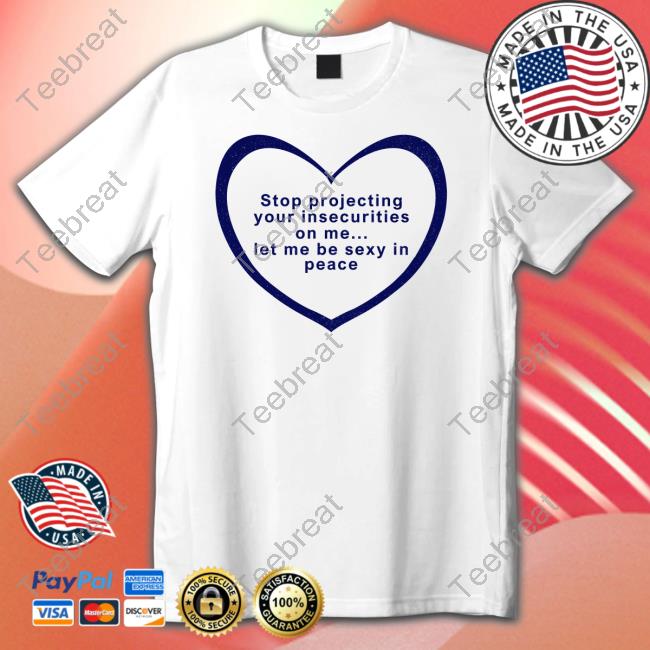 Stop Projecting Your Insecurities On Me Let Me Be Sexy In Peace Tee Stop Projecting Your Insecurities On Me Let Me Be Sexy In Peace Tee