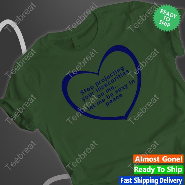 Stop Projecting Your Insecurities On Me Let Me Be Sexy In Peace Tee Stop Projecting Your Insecurities On Me Let Me Be Sexy In Peace Tee