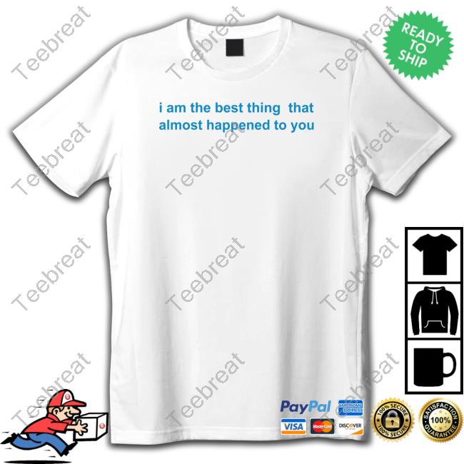Official I Am The Best Thing That Almost Happened To You Shirt Official I Am The Best Thing That Almost Happened To You Shirt