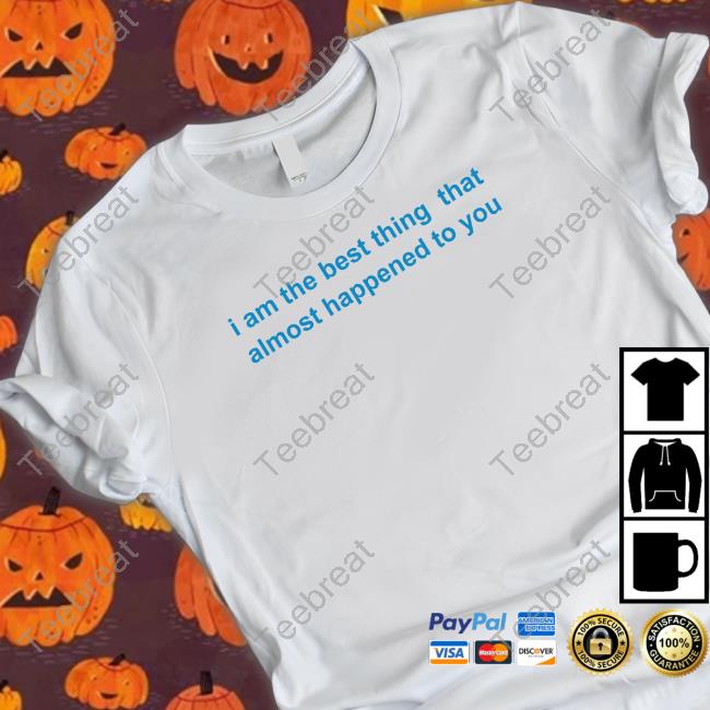 Official I Am The Best Thing That Almost Happened To You Shirt Official I Am The Best Thing That Almost Happened To You Shirt