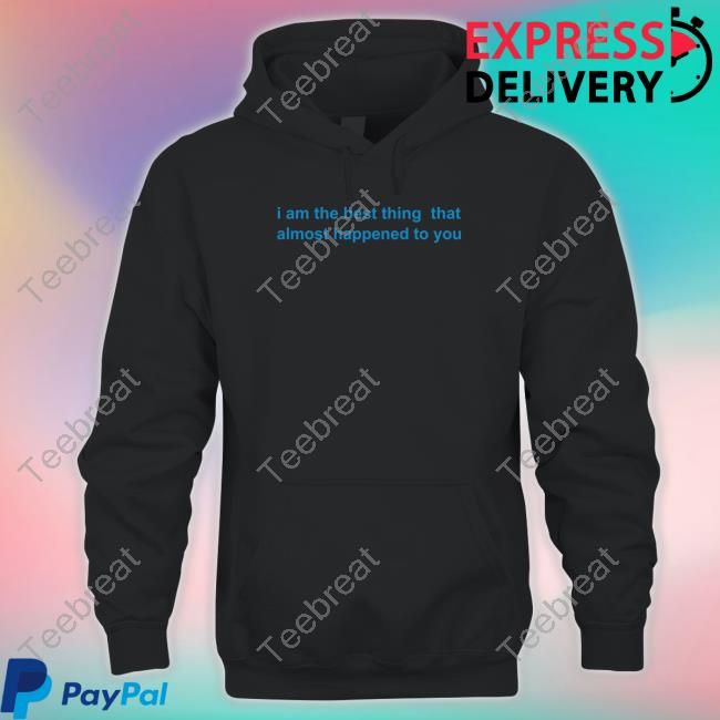 Official I Am The Best Thing That Almost Happened To You Shirt Official I Am The Best Thing That Almost Happened To You Shirt