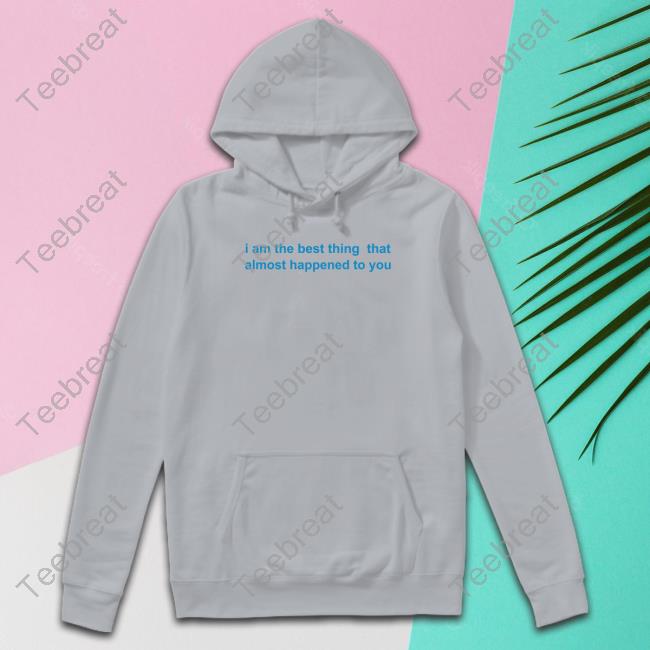 Official I Am The Best Thing That Almost Happened To You Shirt Official I Am The Best Thing That Almost Happened To You Shirt