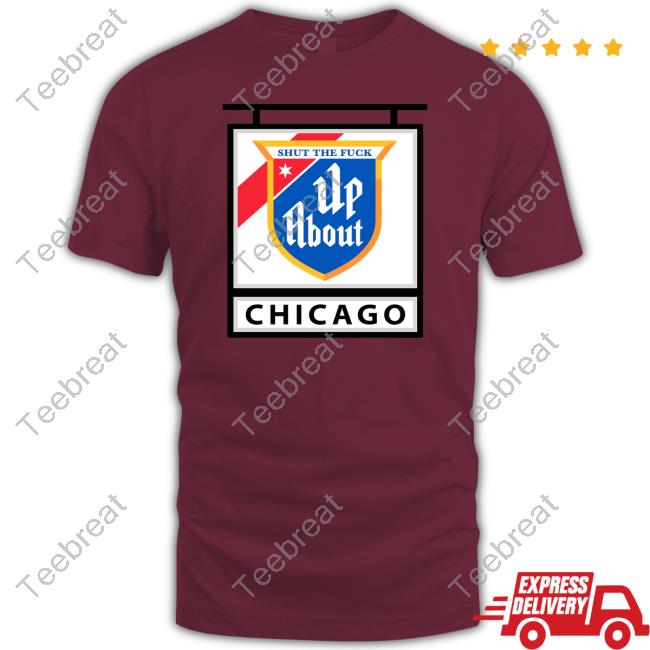 Shut The Fuck Up About Chicago T Shirt Shut The Fuck Up About Chicago T Shirt