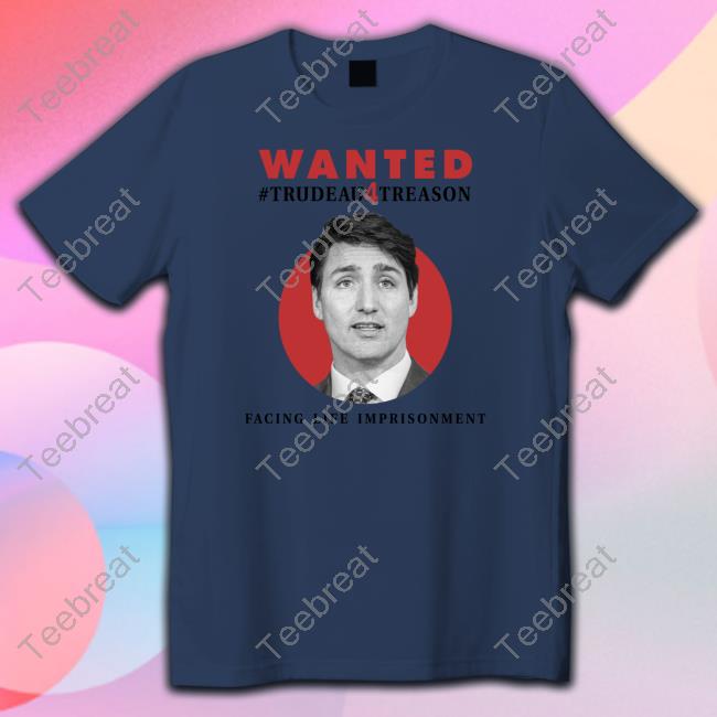 Wanted Trudeau4treason Facing Life Imprisonment Tee Shirt Wanted Trudeau4treason Facing Life Imprisonment Tee Shirt