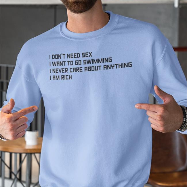 I Don't Need Sex I Want To Go Swimming I Never Care About Anything I Am Rich Shirts