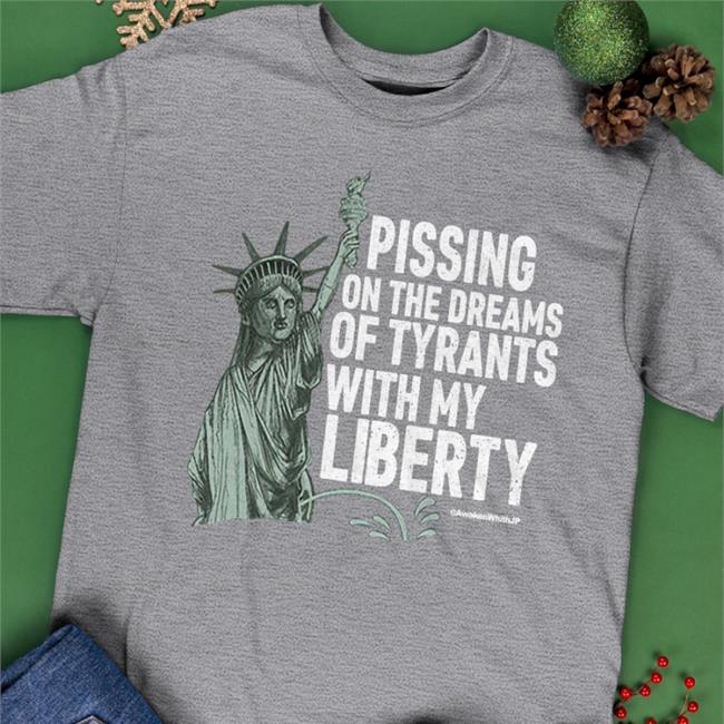 Pissing On The Dreams Of Tyrants With My Liberty Shirt