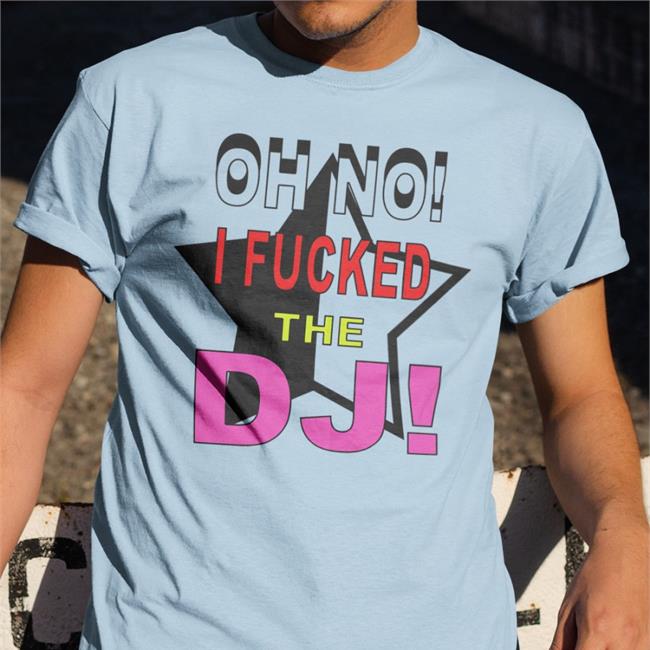 Oh No I Fucked The Dj T-Shirt