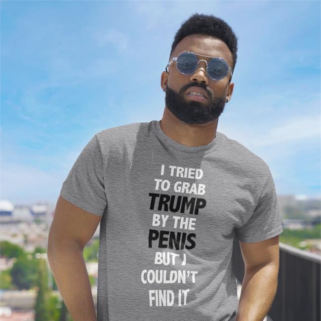 I Tried To Grab Trump By The Penis But I Couldn't Find It Shirt Funny