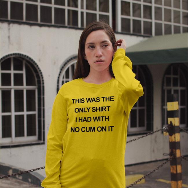 This Was The Only Shirt I Had With No Cum On It T-Shirt Shirts That Go Hard