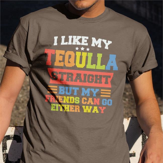 I Like My Tequila Straight But My Friends Can Go Either Way Shirts