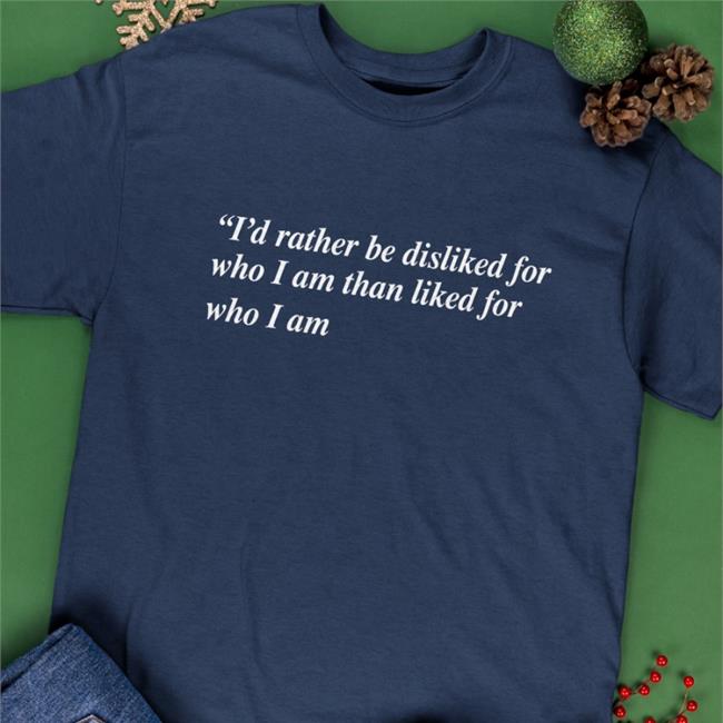Goodshirts Merch I'd Rather Be Disliked For Who I Am Than Liked For Who I Am Shirt Shirts That Go Hard