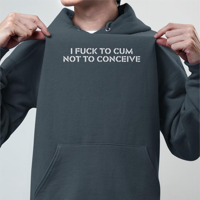 I Fuck To Cum Not To Conceive T Shirt