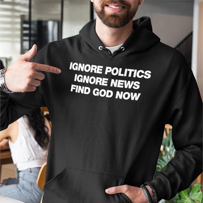 Ignore Politics Ignore News Find God Now Sweatshirt
