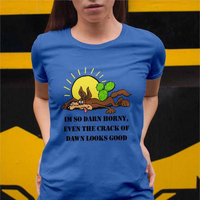 I'm So Darn Horny, Even The Crack Of Dawn Looks Good Shirts