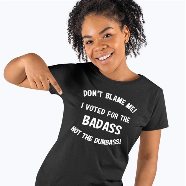 Don't Blame Me I Voted For The Badass Not The Dumbass Shirts
