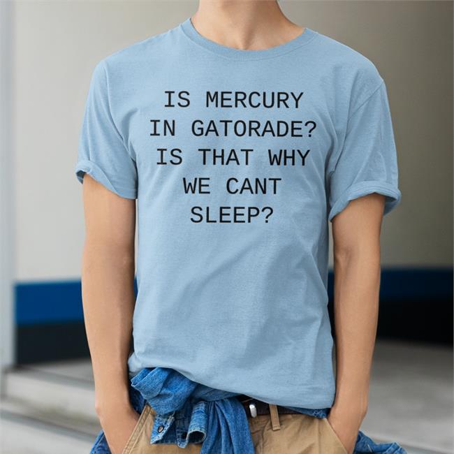 Shirts That Go Hard Merch Is Mercury In Gatorade Is That Why We Cant Sleep Shirts Shirtsthtgohard
