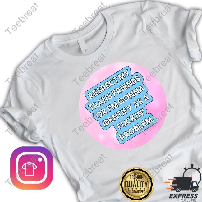 Respect My Trans Friends Or I'm Gonna Identify As A Fuckin' Problem Tee Shirt
