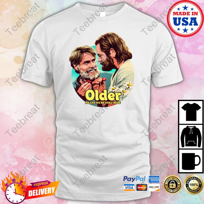 Older Means We're Still Here T Shirts
