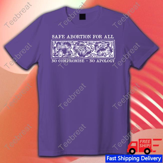 Safe Abortion For All No Compromise No Apology Shirt