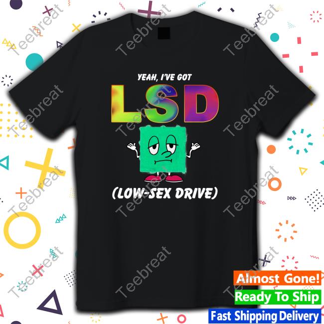 Yeah, I've Got LSD Low Sex Drive T-Shirt Shirts That Go Hard