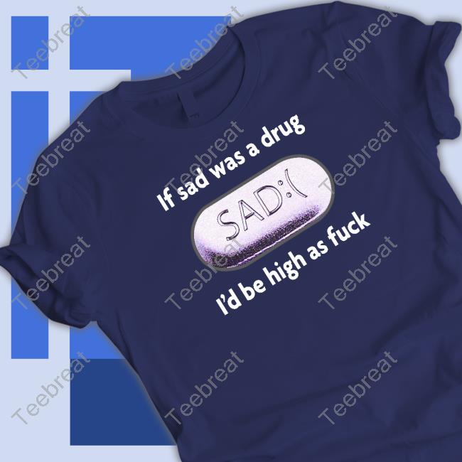 If Sad Was A Drug Shirt