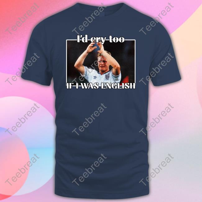 Gazza I'd Cry Too If I Was English T-Shirt