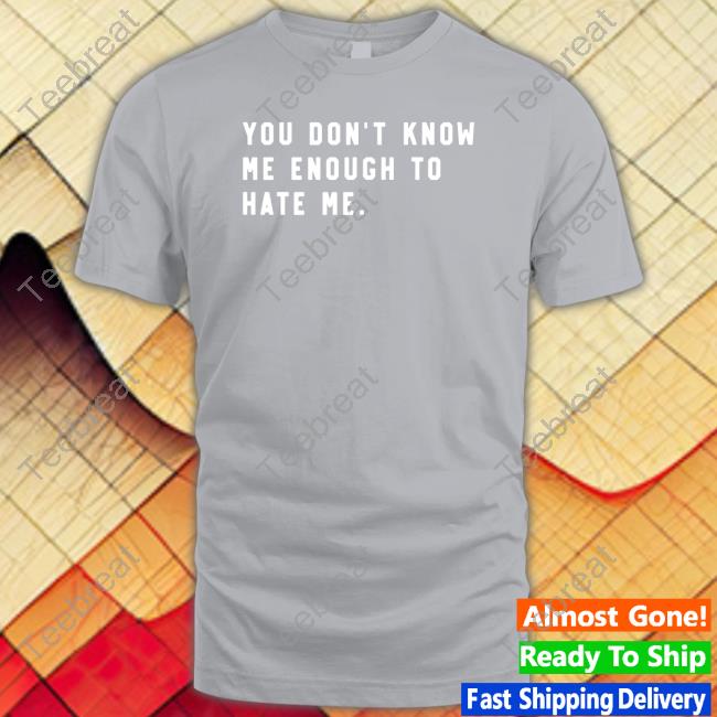 You Don't Know Me Enough To Hate Me Shirts You Don't Know Me Enough To Hate Me Shirt Super Fan