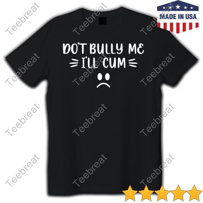 Don't Bully Me I'll Cum T-Shirt