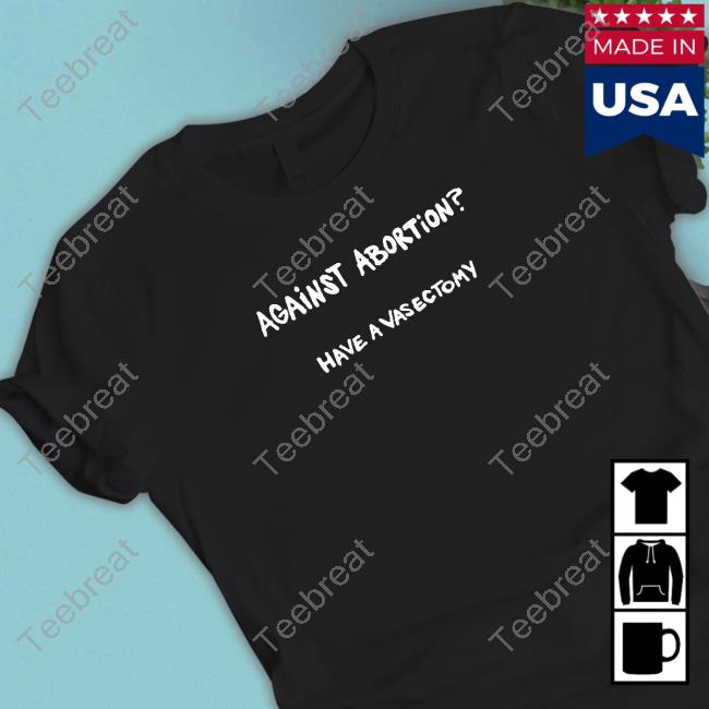 Official Shirts That Go Hard Against Abortion Have A Vasectomy Tee Chnge
