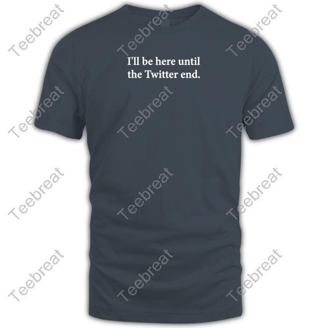 I'll Be Here Until The Twitter End Tee