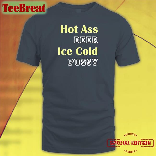 Hot Ass Beer Ice Cold Pussy Long Sleeve T Shirt Shirts That Go Hard