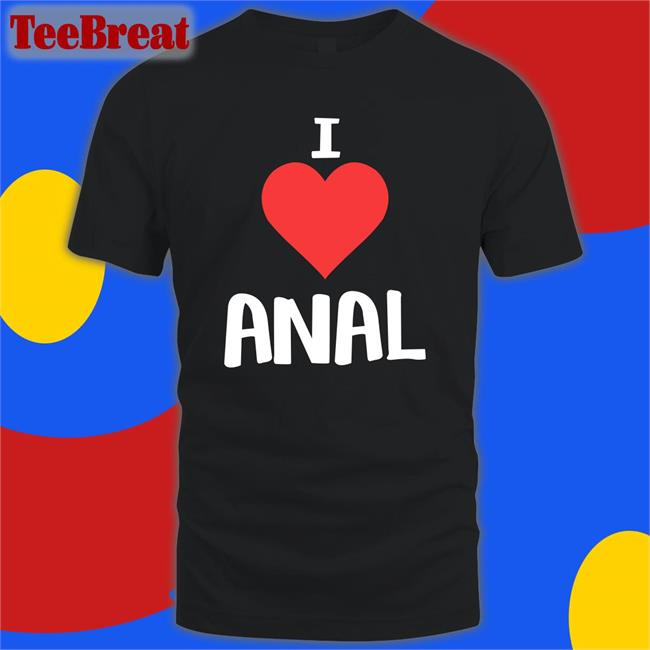 I Love Anal Tee Shirts That Go Hard