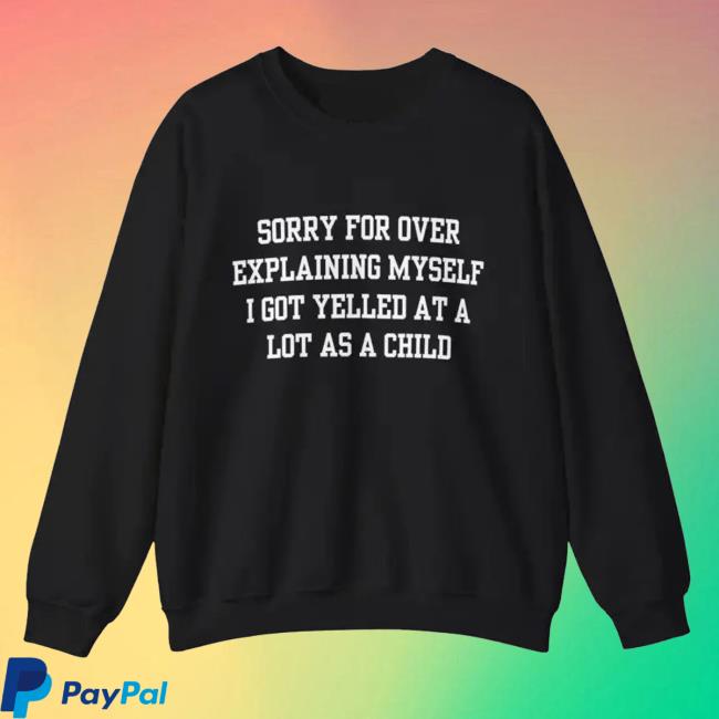 Sorry For Over Explaining Myself I Got Yelled At A Lot As A Child Crewneck Sweater