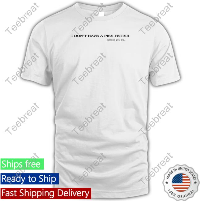 I Don't Have A Piss Fetish Unless You Do T Shirt