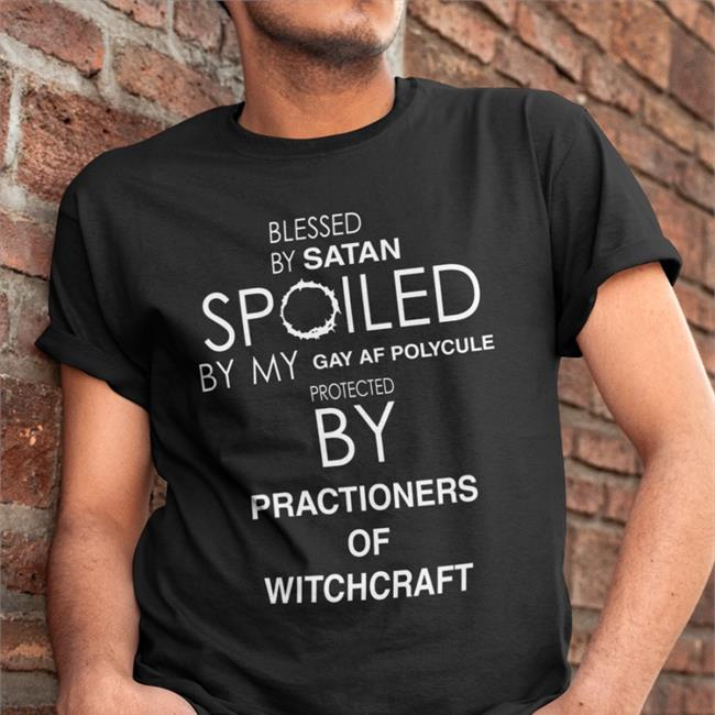 Blessed By Satan Spoiled By My Gay Af Polycule Protected By Practioners Of Witchcraft T Shirt