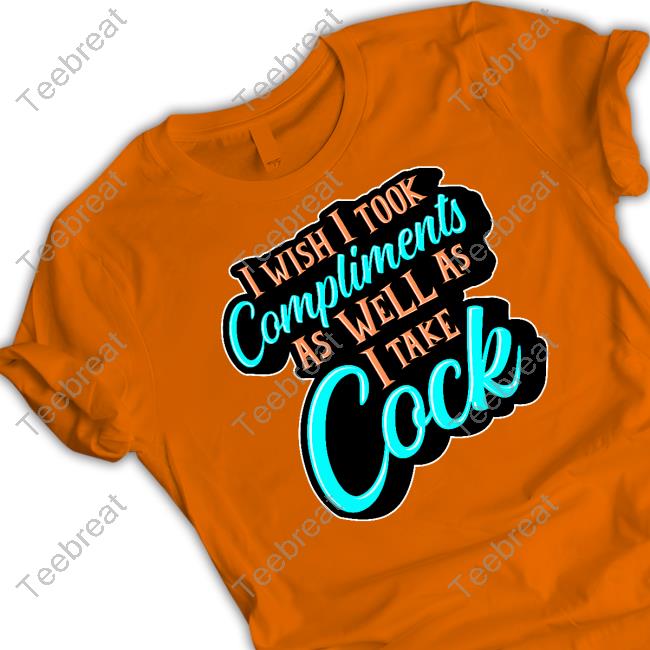 Official I Wish I Took Compliments As Well As I Take Cock Shirt