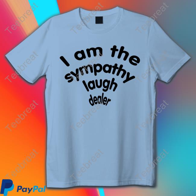 I Am The Sympathy Laugh Dealer Shirt Shirts That Go Hard