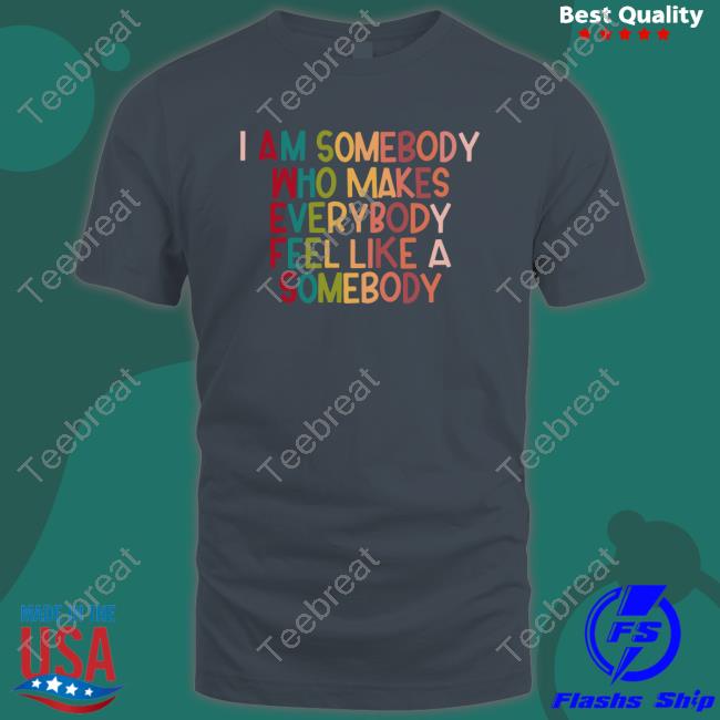 Official I Am Somebody Who Makes Everybody Feel Like A Somebody Shirt