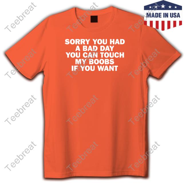 Sorry You Had A Bad Day You Can Touch My Boobs If You Want New Shirt