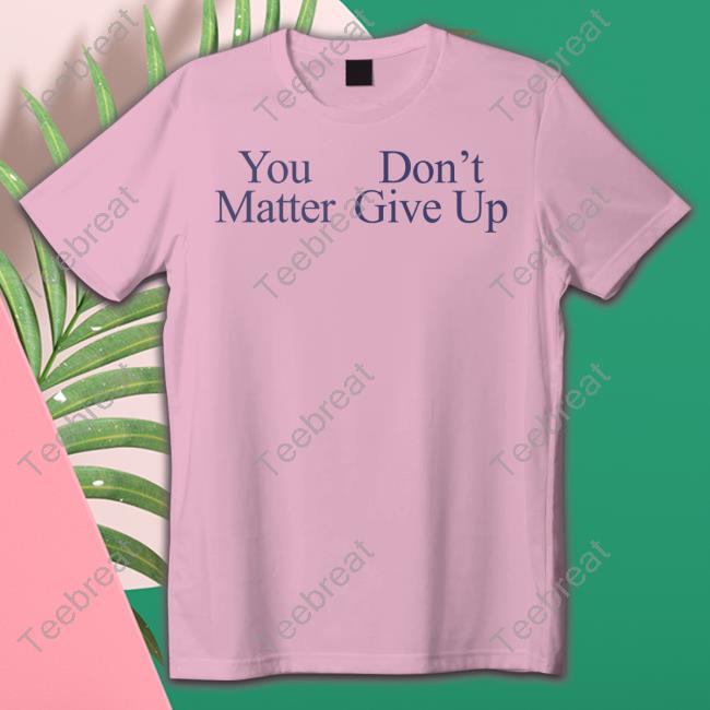 You Matter Don't Give Up T Shirts Prayingg Merch You Matter Don't Give Up Tee