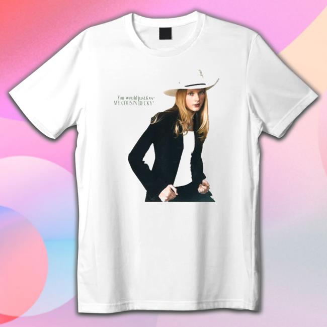You Would Just Love My Cousin Becky Shirt