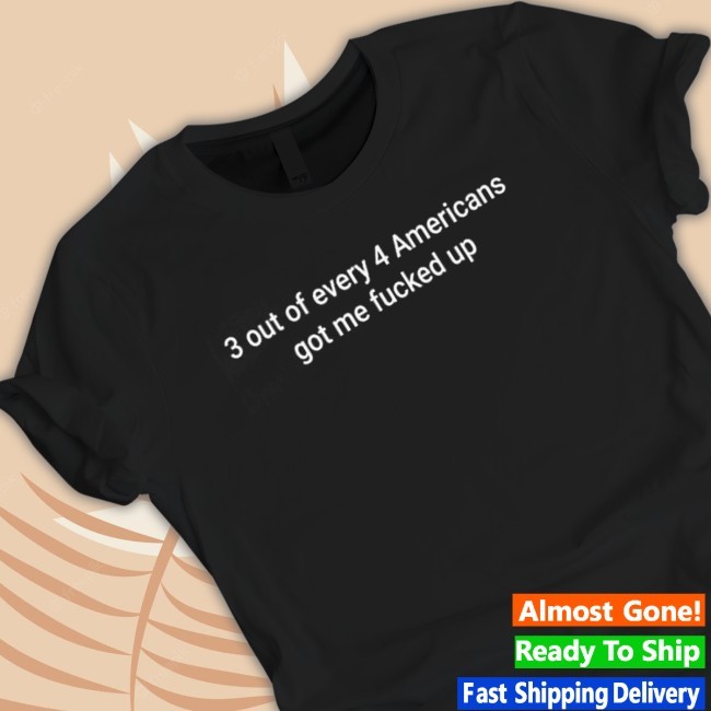 3 Out Of Every 4 Americans Got Me Fucked Up New Tee