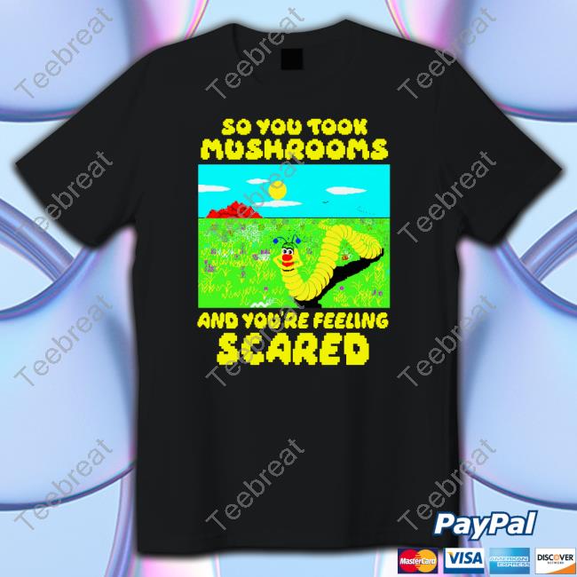 Shirts That Go Hard So You Took Mushrooms And You're Feeling Scared Shirt