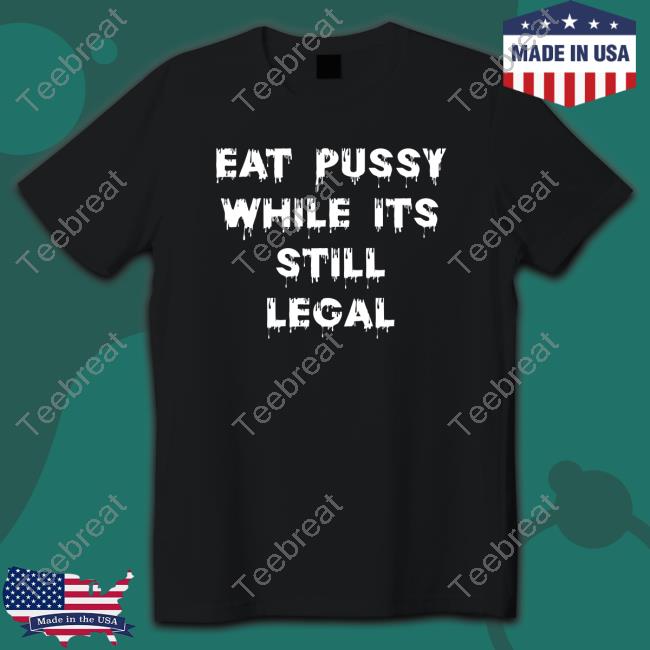 Shirts That Go Hard Eat Pussy While Is Still Legal Shirt Shirtsthtgohard