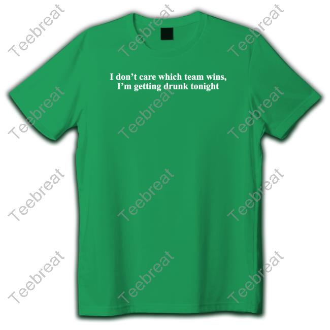I Don't Care Which Team Wins I'm Getting Drunk Tonight T Shirt Shitheadsteve Merch
