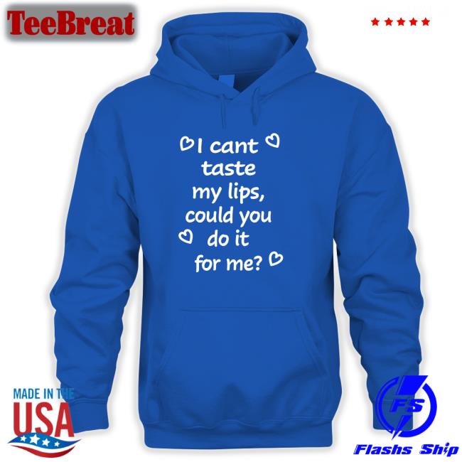 Shirts That Go Hard I Cant Taste My Lips Could You Do It For Me Hooded Sweatshirt Shirtsthtgohard