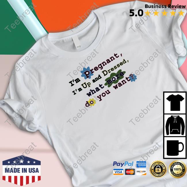 Official I'm Pregnant I'm Up And Dressed What More Do You Want Shirt