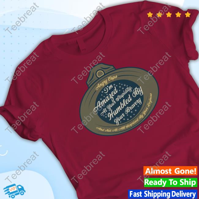 Angrycops I'm Amazed At Your Stupidity Humbled By Your Bravery T Shirts