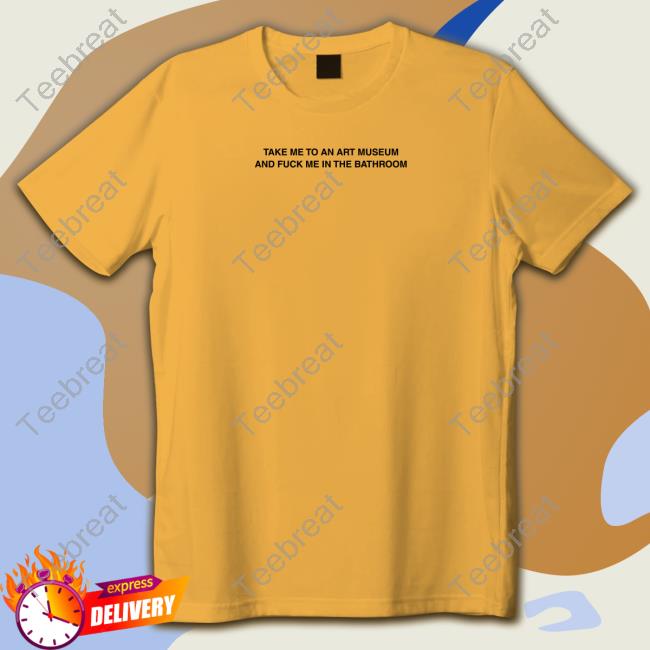 Take Me To An Art Museum And Fuck Me In The Bathroom T Shirt Criminalplaza